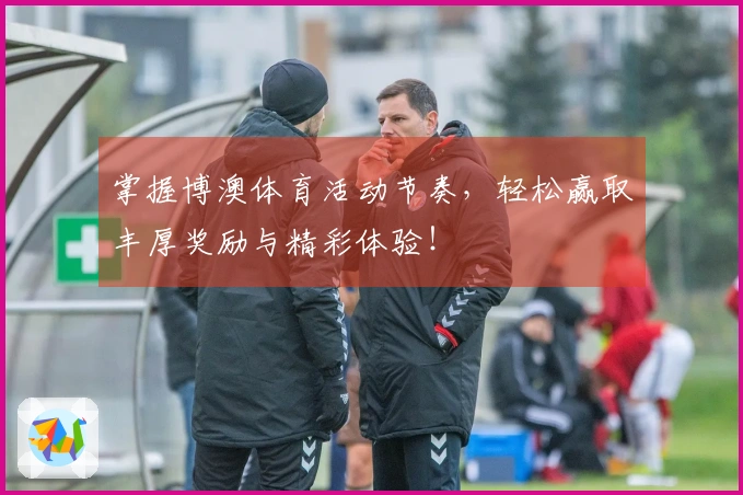 掌握博澳体育活动节奏，轻松赢取丰厚奖励与精彩体验！