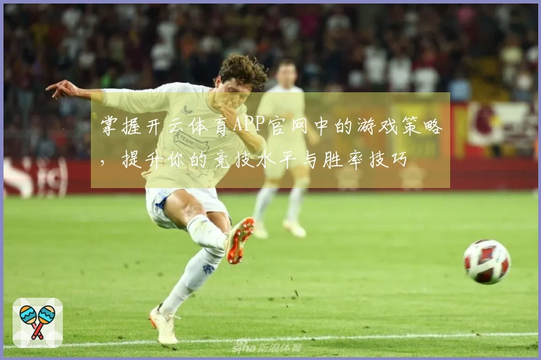 掌握开云体育APP官网中的游戏策略，提升你的竞技水平与胜率技巧