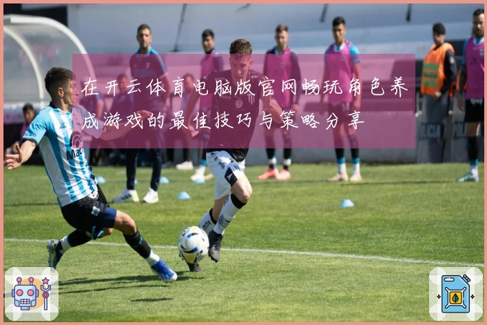 在开云体育电脑版官网畅玩角色养成游戏的最佳技巧与策略分享