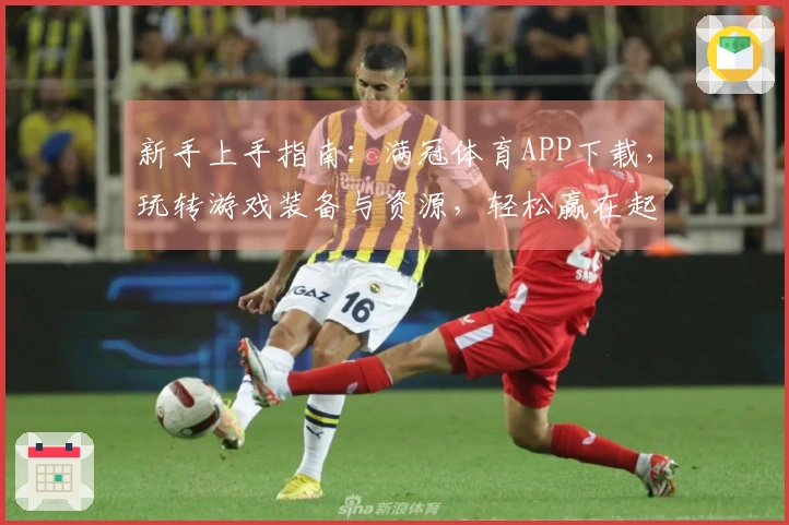新手上手指南：满冠体育APP下载，玩转游戏装备与资源，轻松赢在起跑线
