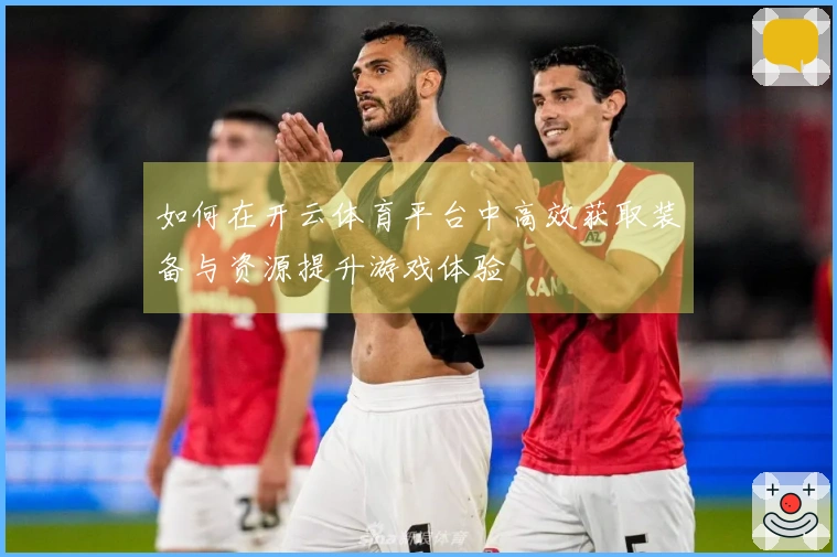如何在开云体育平台中高效获取装备与资源提升游戏体验