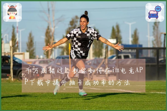 千万别错过！教你如何在im电竞APP下载中提升抽卡成功率的方法