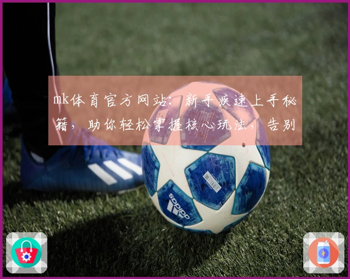 mk体育官方网站：新手疾速上手秘籍，助你轻松掌握核心玩法，告别迷茫期