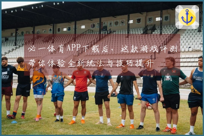 必一体育APP下载后，这款游戏评测带你体验全新玩法与技巧提升