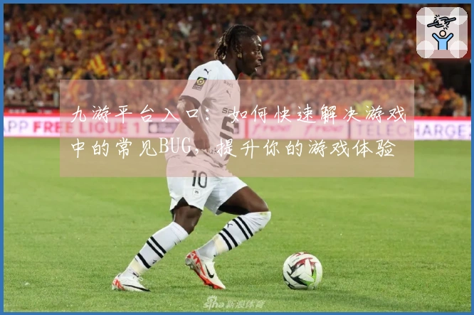 九游平台入口：如何快速解决游戏中的常见BUG，提升你的游戏体验