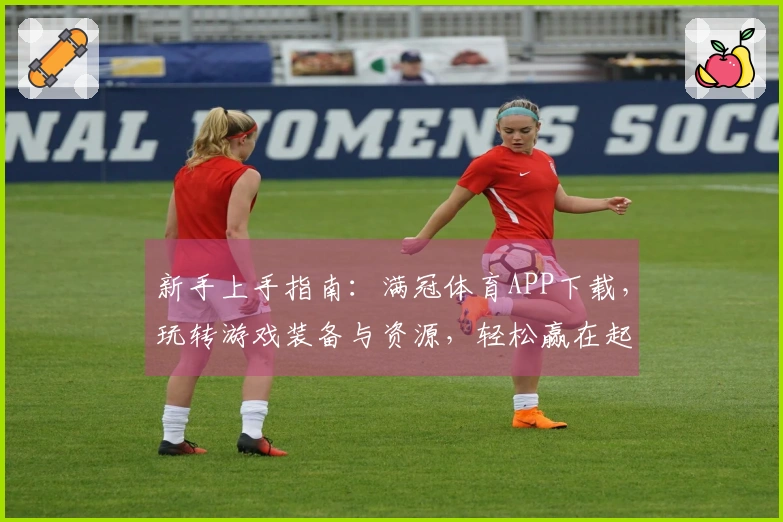 新手上手指南：满冠体育APP下载，玩转游戏装备与资源，轻松赢在起跑线