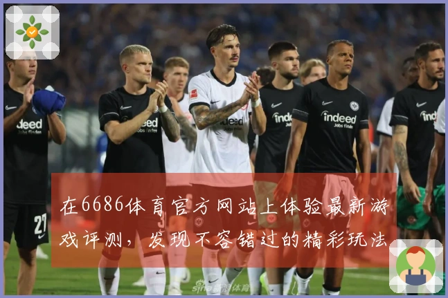 在6686体育官方网站上体验最新游戏评测，发现不容错过的精彩玩法与技巧分享