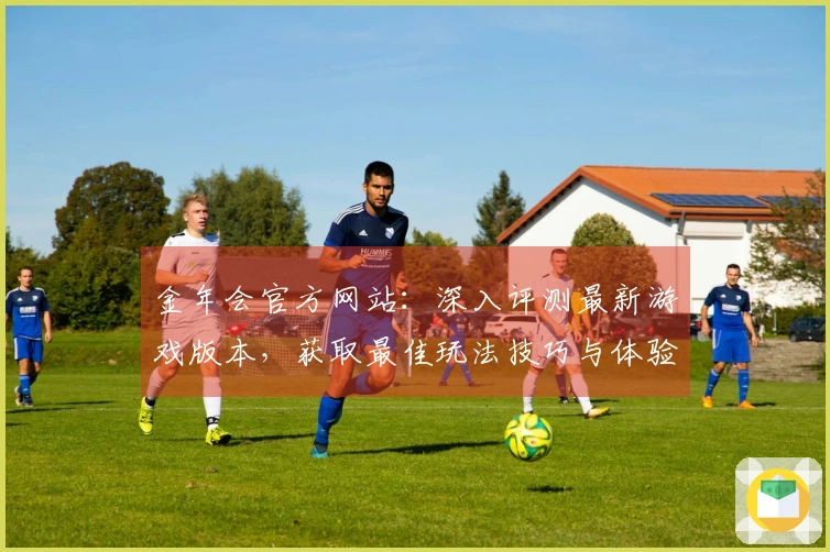 金年会官方网站：深入评测最新游戏版本，获取最佳玩法技巧与体验差异