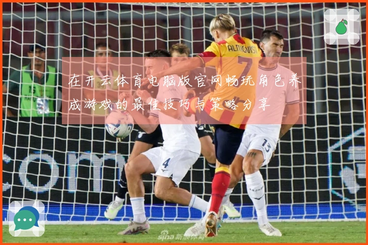 在开云体育电脑版官网畅玩角色养成游戏的最佳技巧与策略分享