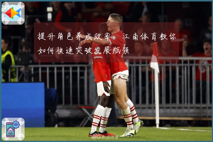 提升角色养成效率，江南体育教你如何快速突破发展瓶颈