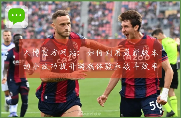 火博官方网站：如何利用最新版本的小技巧提升游戏体验和战斗效率