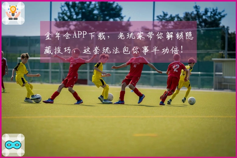 金年会APP下载，老玩家带你解锁隐藏技巧，这套玩法包你事半功倍！