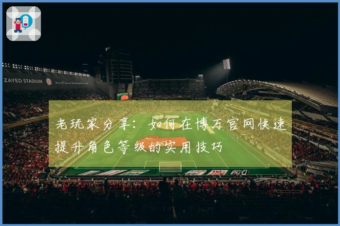 老玩家分享：如何在博万官网快速提升角色等级的实用技巧