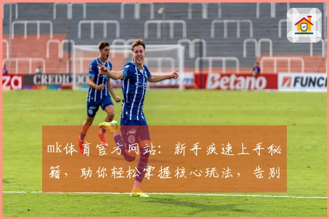 mk体育官方网站：新手疾速上手秘籍，助你轻松掌握核心玩法，告别迷茫期