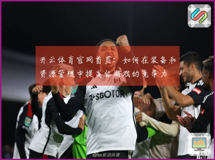 开云体育官网首页：如何在装备和资源管理中提高你游戏的竞争力