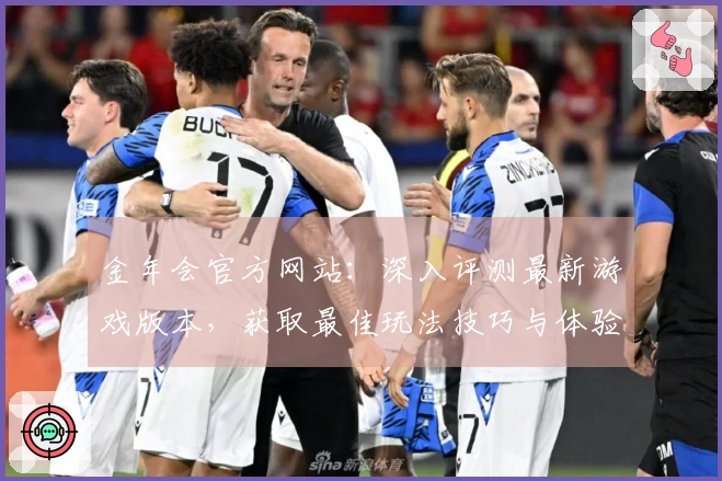 金年会官方网站：深入评测最新游戏版本，获取最佳玩法技巧与体验差异