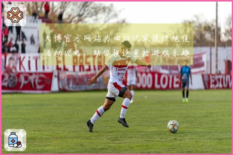 火博官方网站为回归玩家提供绝佳活动攻略，助你快速重拾游戏乐趣