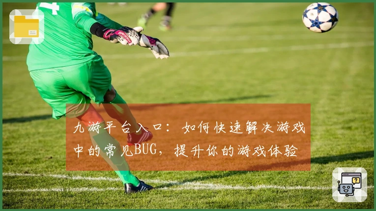九游平台入口：如何快速解决游戏中的常见BUG，提升你的游戏体验