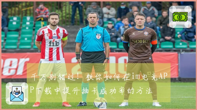 千万别错过！教你如何在im电竞APP下载中提升抽卡成功率的方法