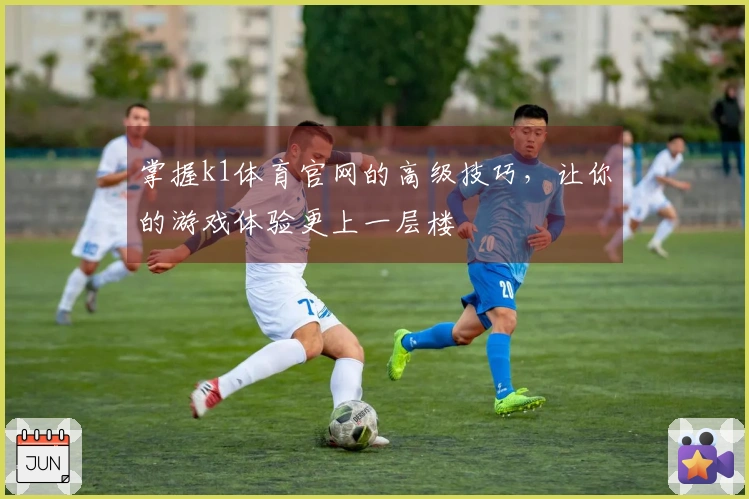 掌握k1体育官网的高级技巧，让你的游戏体验更上一层楼