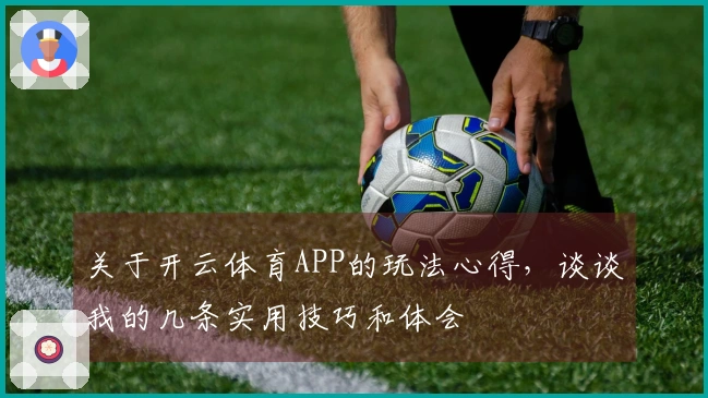 关于开云体育APP的玩法心得，谈谈我的几条实用技巧和体会
