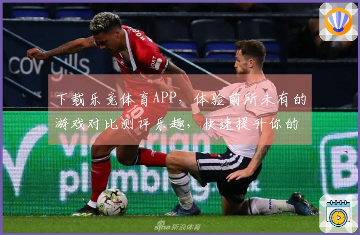 下载乐竞体育APP，体验前所未有的游戏对比测评乐趣，快速提升你的竞技水平！